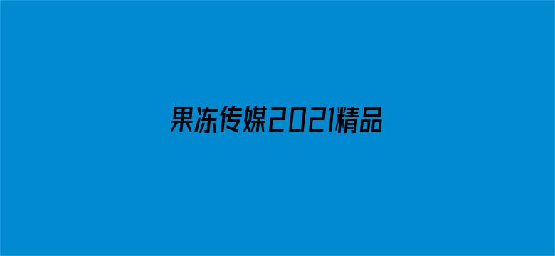 果冻传媒2021精品入口免费下载